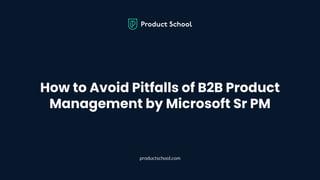 How to Avoid Pitfalls of B2B Product
Management by Microsoft Sr PM
productschool.com
 