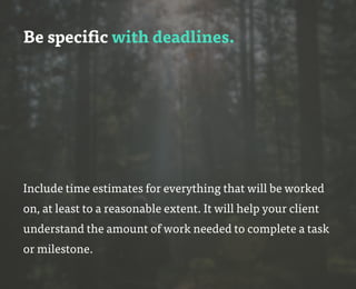 Be specific with deadlines.
Include time estimates for everything that will be worked
on, at least to a reasonable extent. It will help your client
understand the amount of work needed to complete a task
or milestone.
 