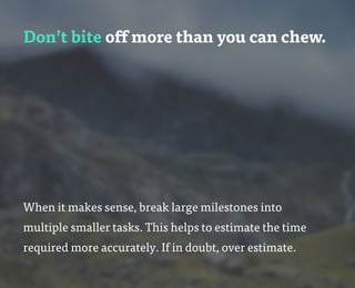 Don’t bite off more than you can chew.
When it makes sense, break large milestones into
multiple smaller tasks. This helps to estimate the time
required more accurately. If in doubt, over estimate.
 