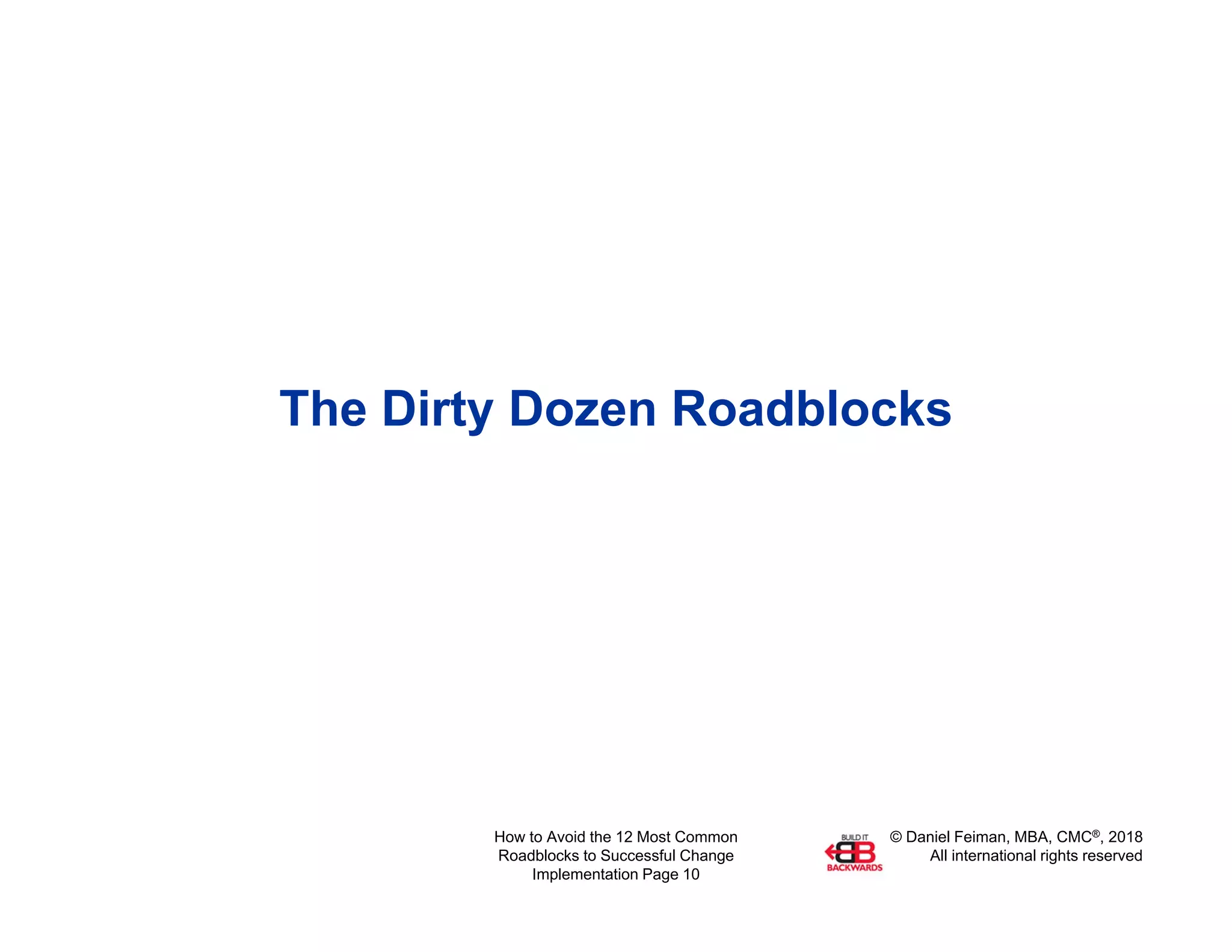 © Daniel Feiman, MBA, CMC®, 2018
All international rights reserved
How to Avoid the 12 Most Common
Roadblocks to Successful Change
Implementation Page 10
The Dirty Dozen Roadblocks
 