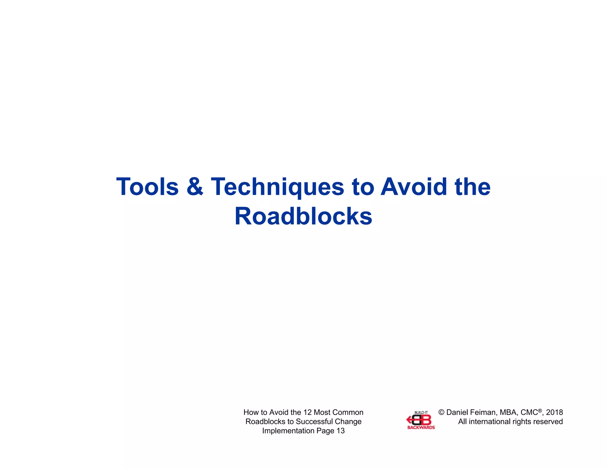 © Daniel Feiman, MBA, CMC®, 2018
All international rights reserved
How to Avoid the 12 Most Common
Roadblocks to Successful Change
Implementation Page 13
Tools & Techniques to Avoid the
Roadblocks
 