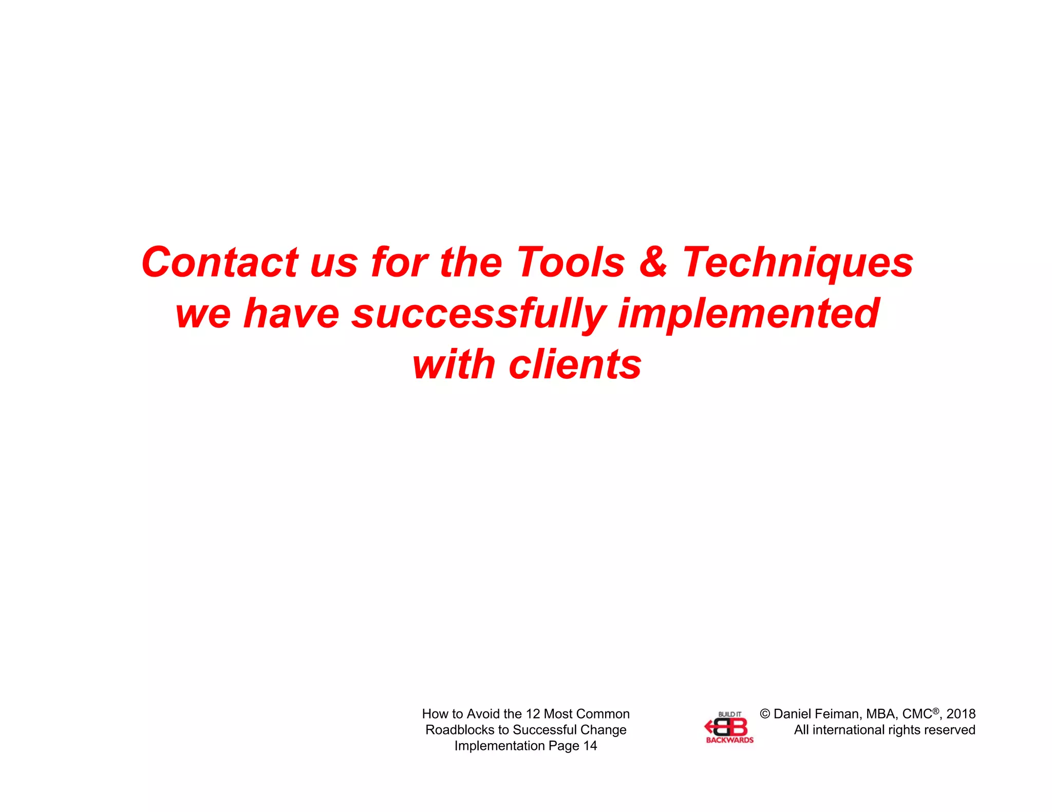 © Daniel Feiman, MBA, CMC®, 2018
All international rights reserved
How to Avoid the 12 Most Common
Roadblocks to Successful Change
Implementation Page 14
Contact us for the Tools & Techniques
we have successfully implemented
with clients
 