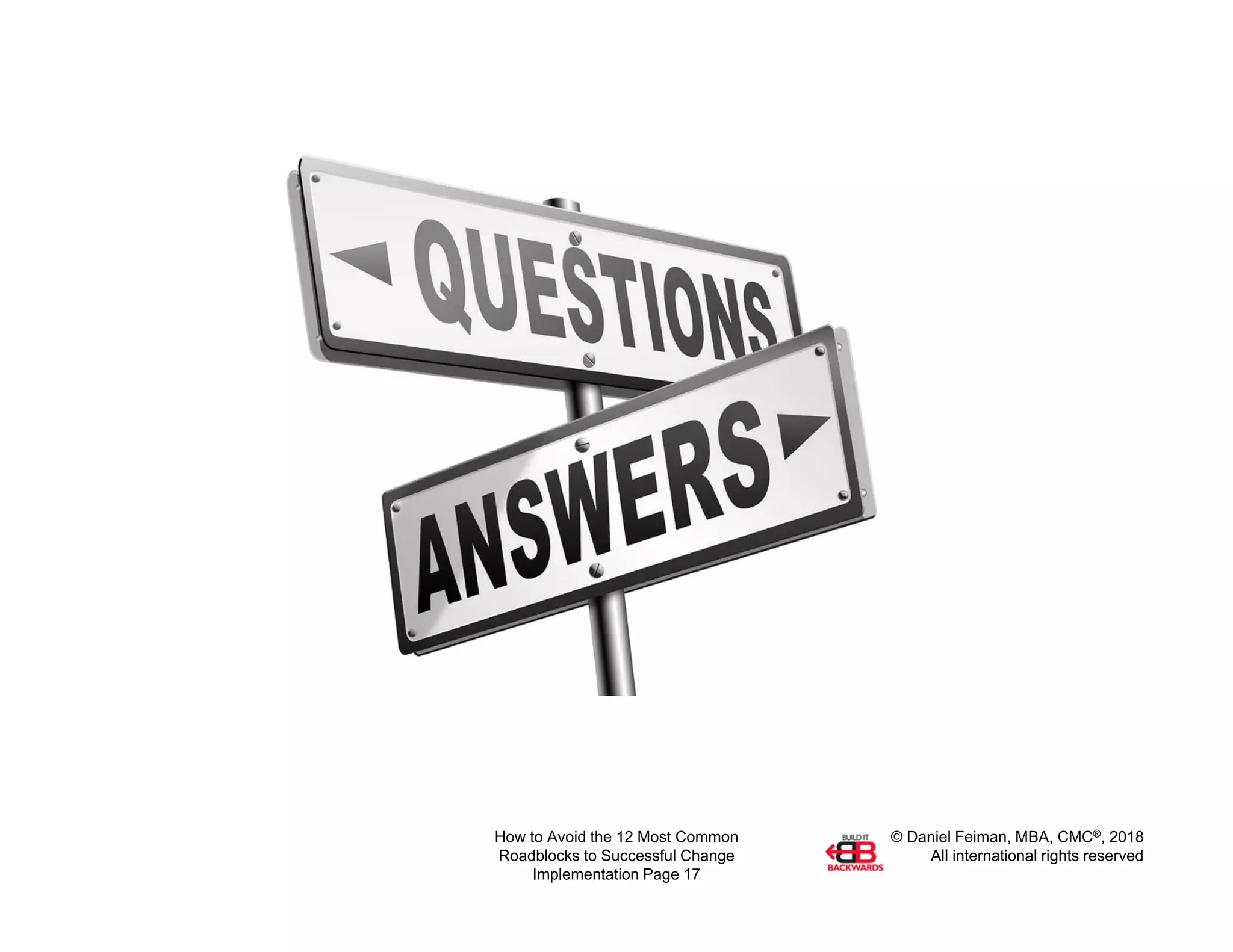 © Daniel Feiman, MBA, CMC®, 2018
All international rights reserved
How to Avoid the 12 Most Common
Roadblocks to Successful Change
Implementation Page 17
 