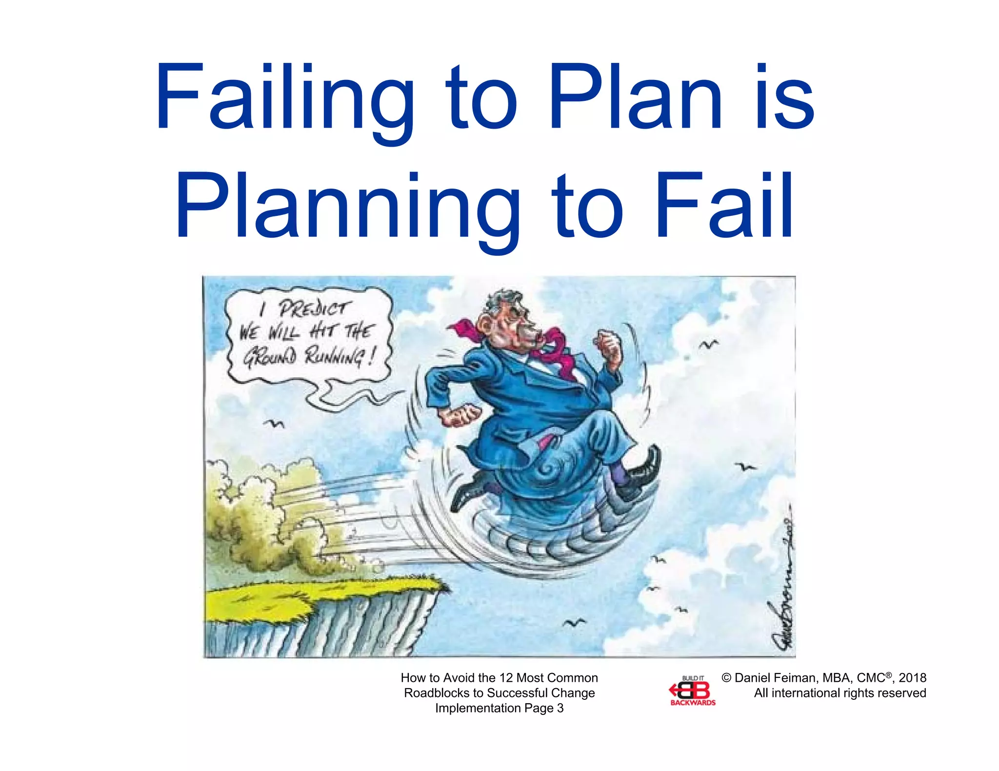 © Daniel Feiman, MBA, CMC®, 2018
All international rights reserved
How to Avoid the 12 Most Common
Roadblocks to Successful Change
Implementation Page 3
Failing to Plan is
Planning to Fail
 