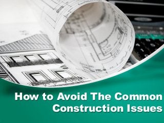 How to Avoid The Common
Construction Issues
 