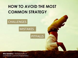 HOW TO AVOID THE MOST
      COMMON STRATEGY

      CHALLENGES	
  
      	
  

                   MISTAKES	
  
                   	
  

                                 PITFALLS	
  
                                 	
  




Rita Batalha • @ritabatalha •
uk.linkedin.com/in/ritabatalha
 