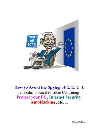 How to Avoid the Spying of E. E. U. U
, and other practical solutions Computing :
Protect your PC , Internet Security ,
AutoHacking , etc….

AbundioTeca

 