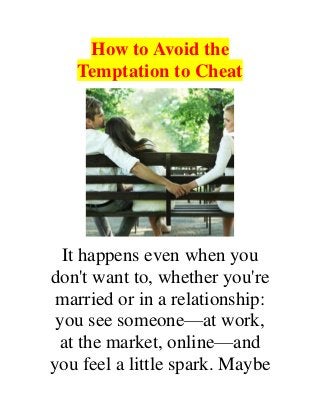 How to Avoid the
Temptation to Cheat
It happens even when you
don't want to, whether you're
married or in a relationship:
you see someone—at work,
at the market, online—and
you feel a little spark. Maybe
 
