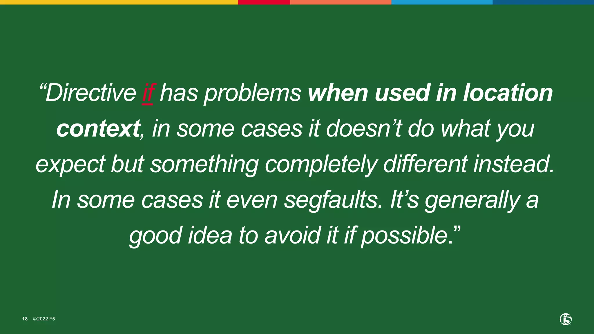 ©2022 F5
18
“Directive if has problems when used in location
context, in some cases it doesn’t do what you
expect but something completely different instead.
In some cases it even segfaults. It’s generally a
good idea to avoid it if possible.”
 
