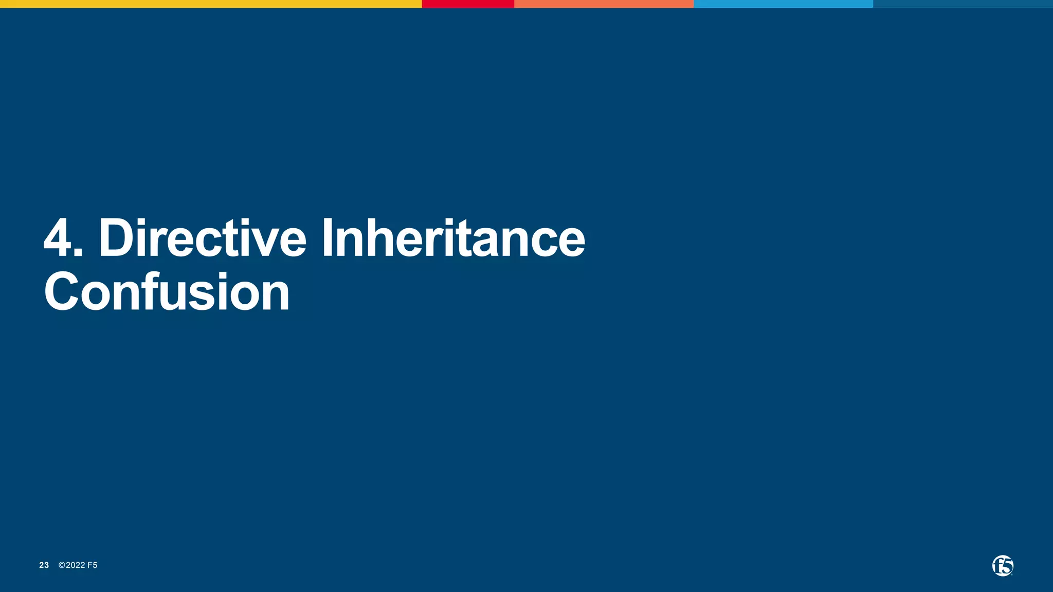 ©2022 F5
23
4. Directive Inheritance
Confusion
 