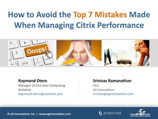 © eG Innovations, Inc | www.eginnovations.com
How to Avoid the Top 7 Mistakes Made
When Managing Citrix Performance
Raymond Otero
Manager of End-User Computing
Anexinet
Raymond.otero@anexinet.com
Srinivas Ramanathan
CEO
eG Innovations
srinivas@eginnovations.com
 