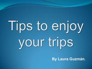 Tips to enjoy your trips By Laura Guzmán. 