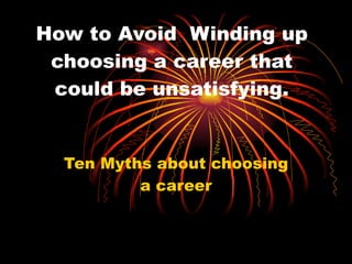 How to Avoid  Winding up choosing a career that could be unsatisfying. Ten Myths about choosing a career 