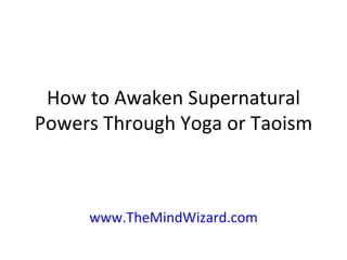 How to Awaken Supernatural Powers Through Yoga or Taoism www.TheMindWizard.com 