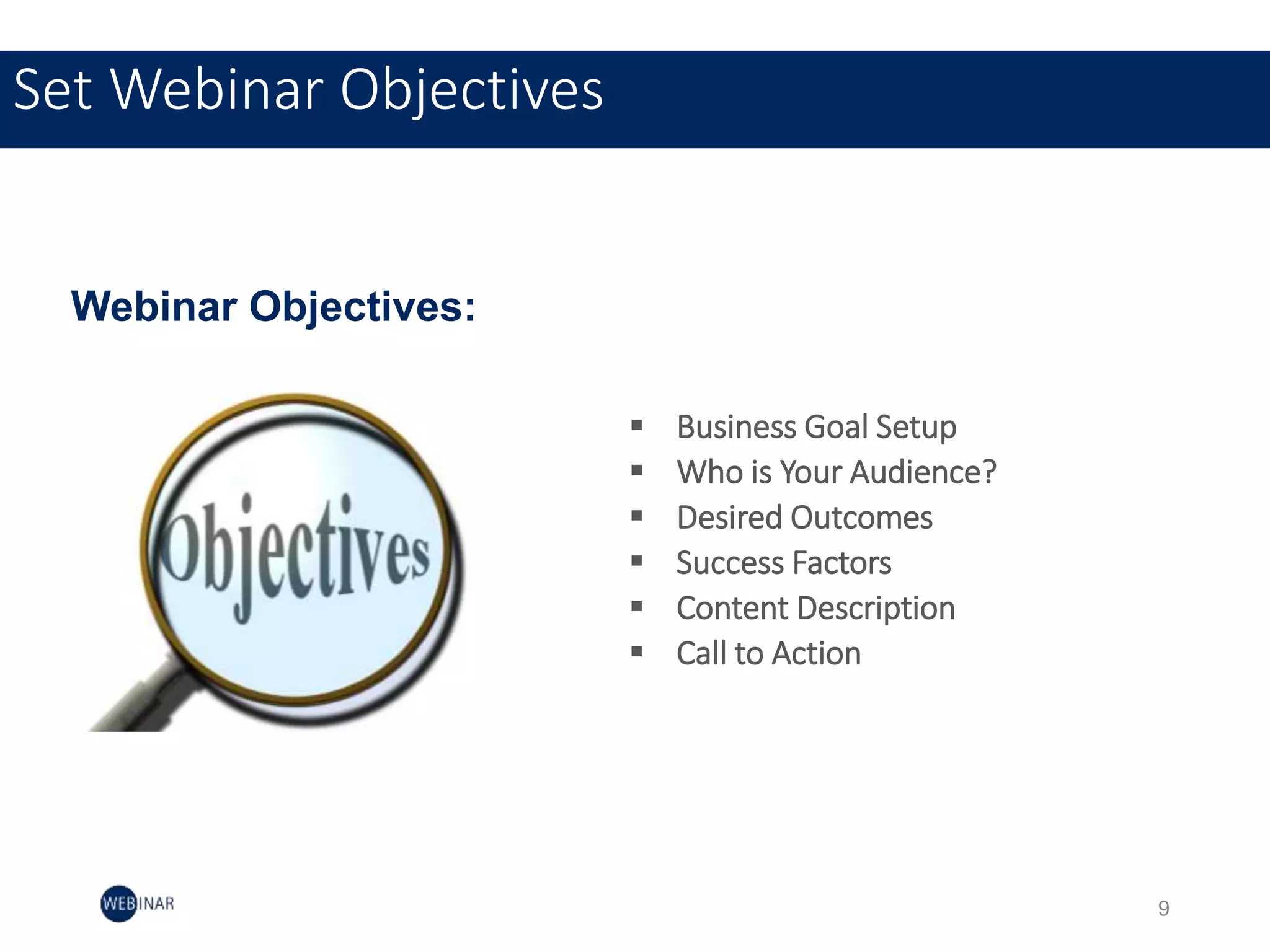 Set Webinar Objectives
 Business Goal Setup
 Who is Your Audience?
 Desired Outcomes
 Success Factors
 Content Description
 Call to Action
Webinar Objectives:
9
 