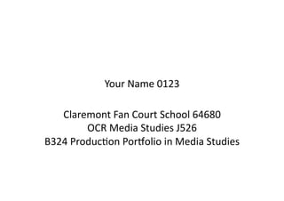 Your	
  Name	
  0123	
  

   Claremont	
  Fan	
  Court	
  School	
  64680	
  
           OCR	
  Media	
  Studies	
  J526	
  
B324	
  ProducCon	
  PorDolio	
  in	
  Media	
  Studies	
  
 