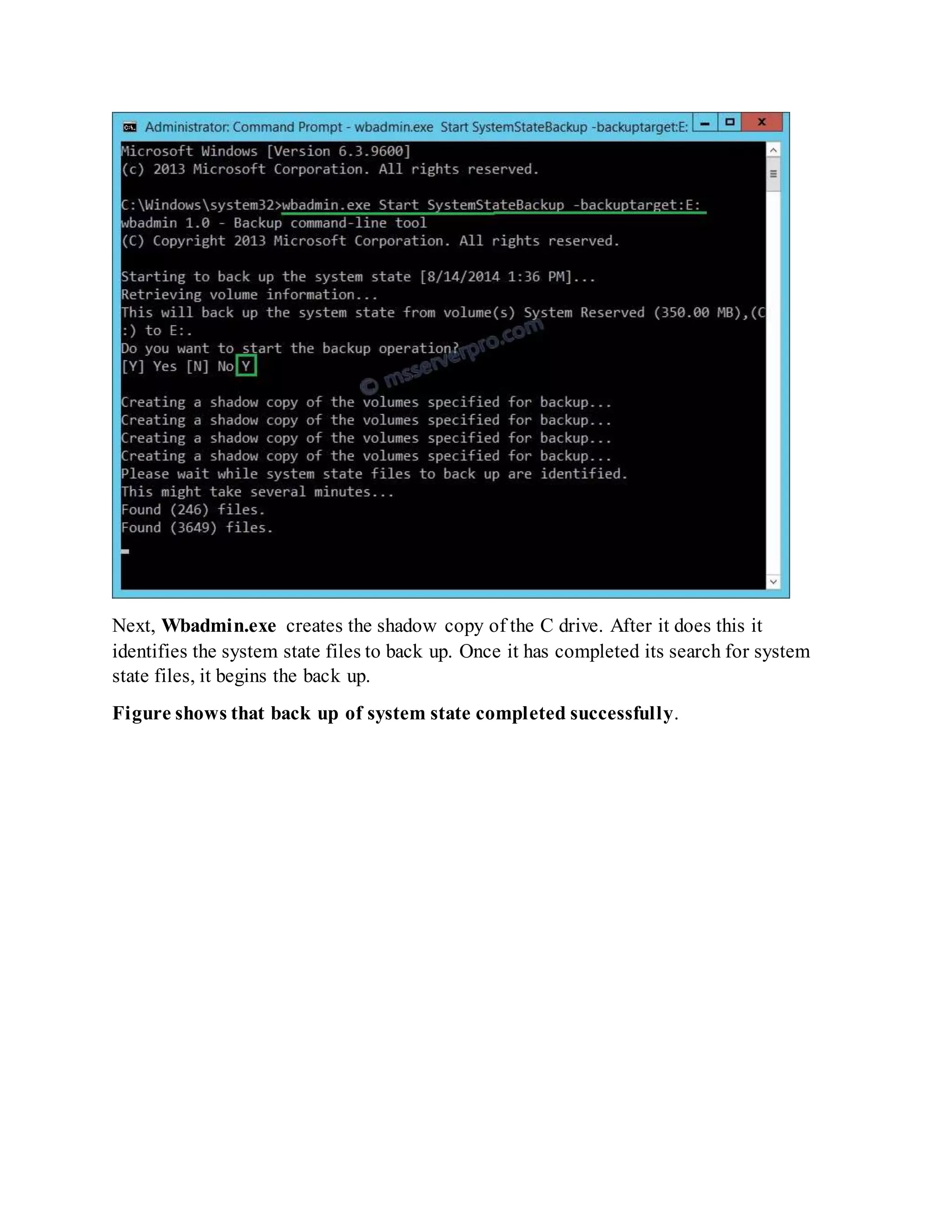 Next, Wbadmin.exe creates the shadow copy of the C drive. After it does this it
identifies the system state files to back up. Once it has completed its search for system
state files, it begins the back up.
Figure shows that back up of system state completed successfully.
 