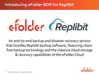 Introducing eFolder BDR for Replibit
An end-to-end backup and disaster recovery service
that bundles Replibit backup software, featuring chain-
free backup technology and the massive cloud storage
& recovery capabilities of the eFolder Cloud
1 © 2015 eFolder, Inc. All Rights Reserved.
 
