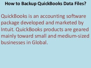 How to Backup QuickBooks Data Files?
QuickBooks is an accounting software
package developed and marketed by
Intuit. QuickBooks products are geared
mainly toward small and medium-sized
businesses in Global.
 