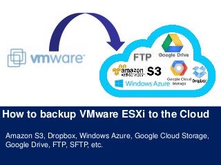 How to backup VMware ESXi to the Cloud
Amazon S3, Dropbox, Windows Azure, Google Cloud Storage,
Google Drive, FTP, SFTP, etc.
 