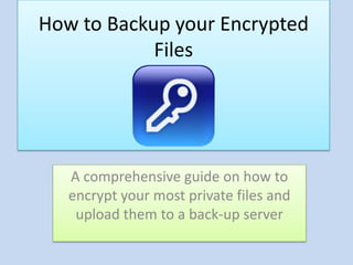 How to Backup your Encrypted
            Files




   A comprehensive guide on how to
   encrypt your most private files and
    upload them to a back-up server
 