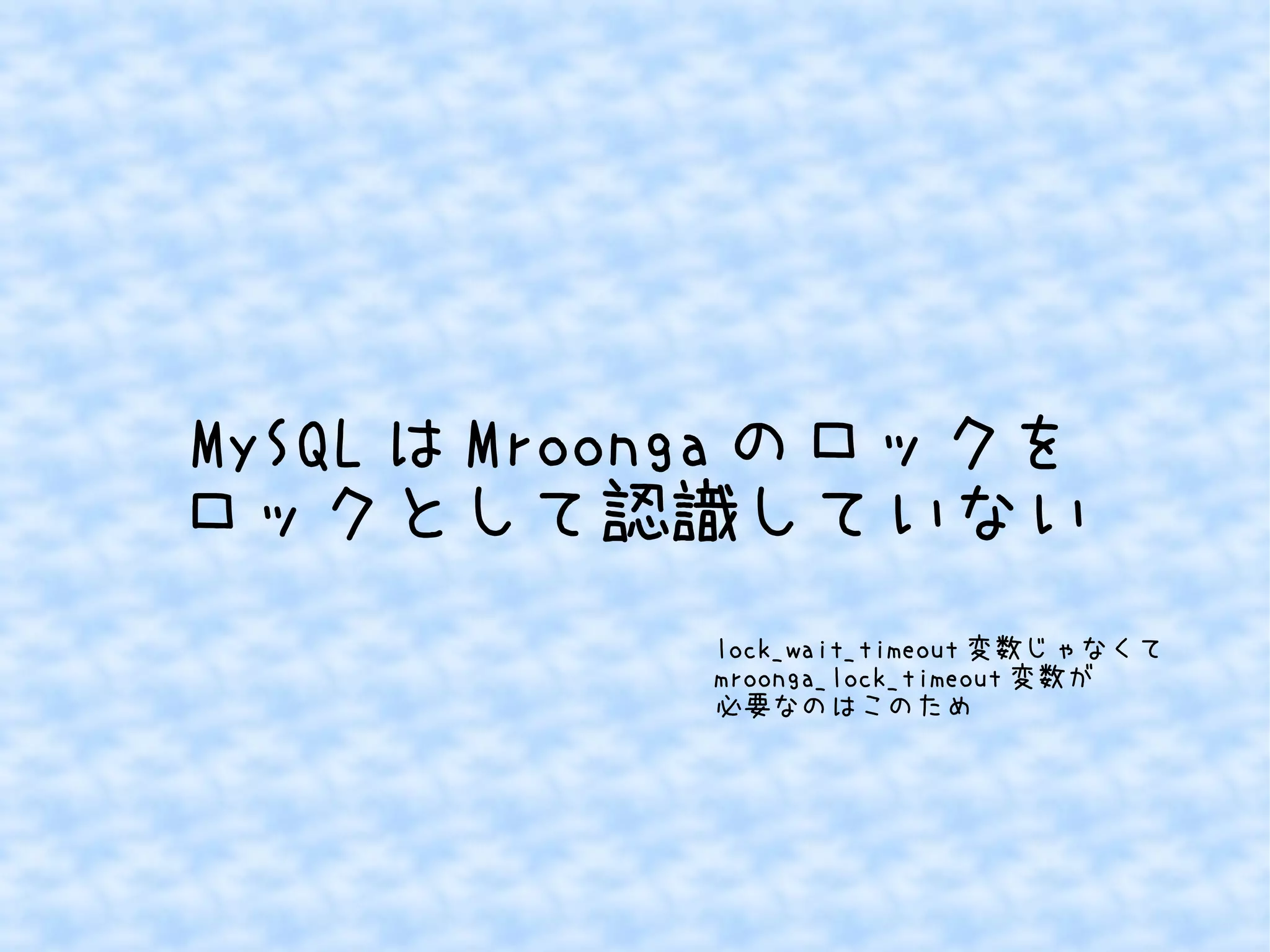 MySQLはMroongaのロックを 
ロックとして認識していない 
lock_wait_timeout変数じゃなくて 
mroonga_lock_timeout変数が 
必要なのはこのため 
 
