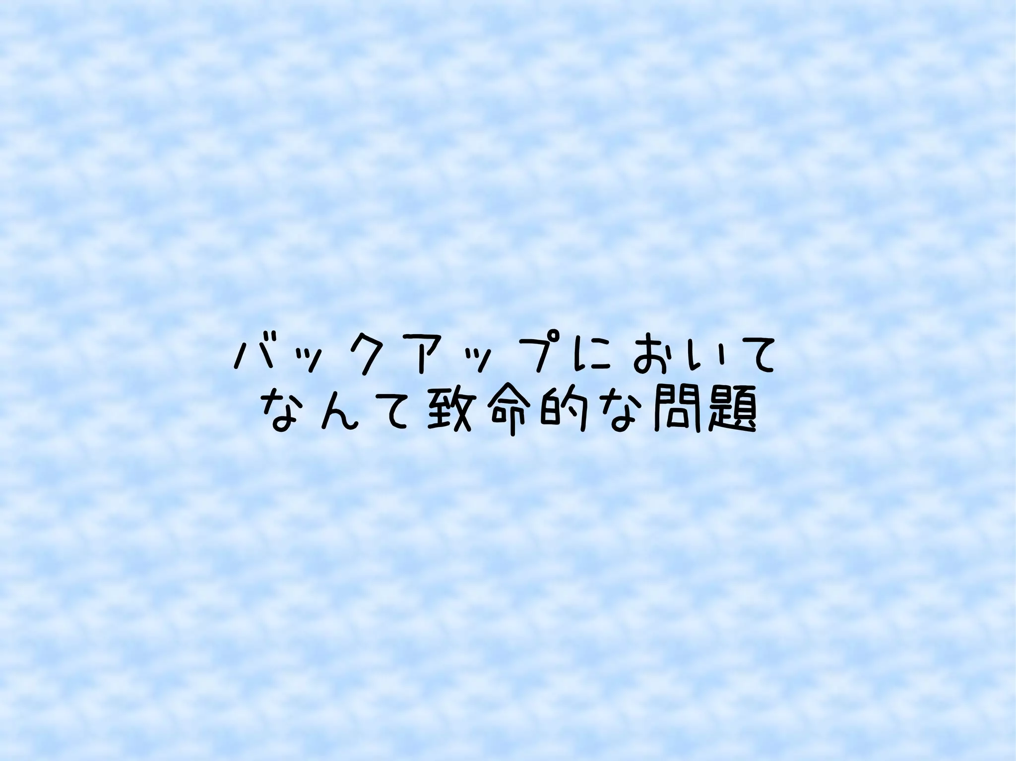 バックアップにおいて 
なんて致命的な問題 
 