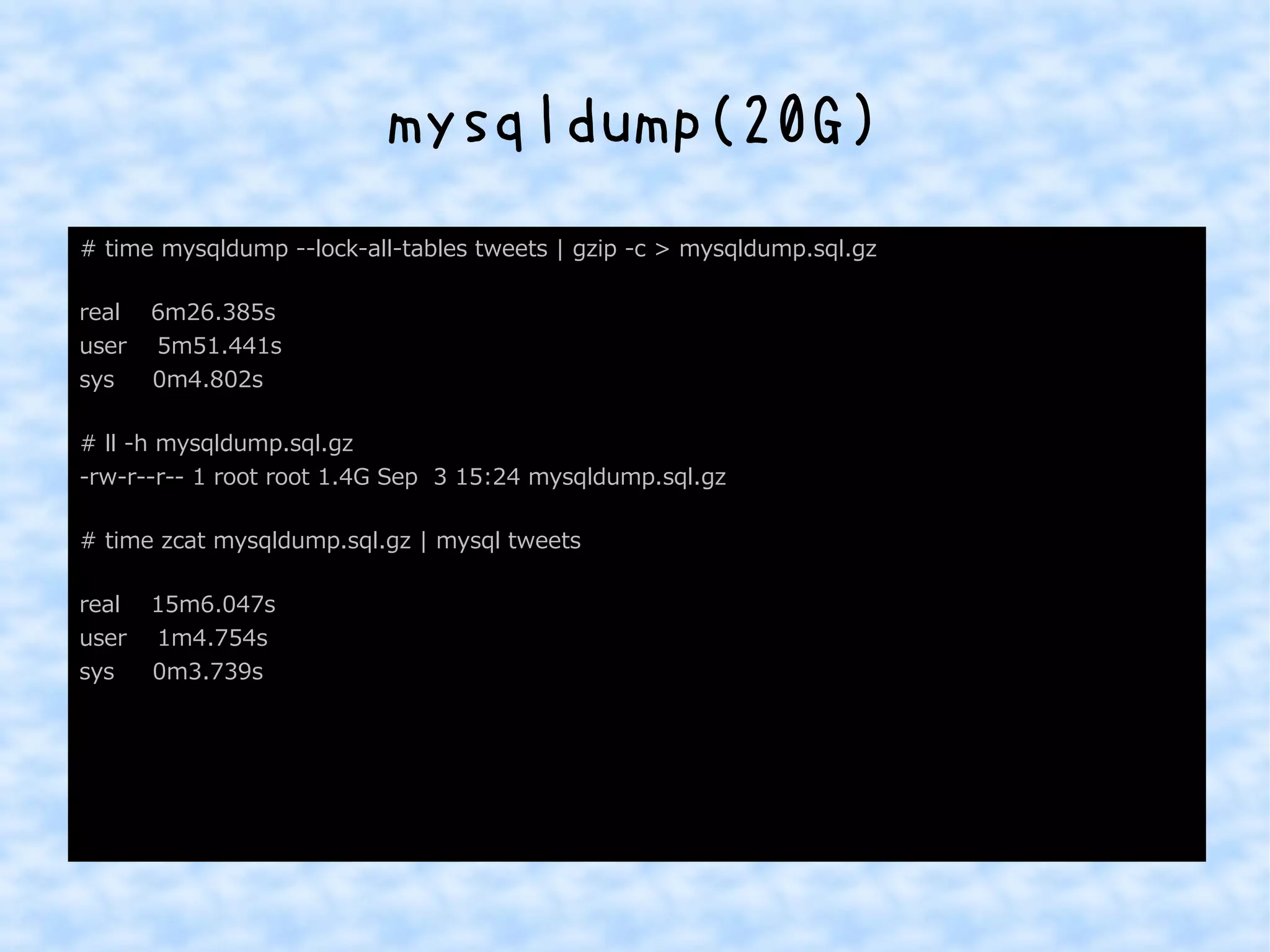 mysqldump(20G) 
# time mysqldump --lock-all-tables tweets | gzip -c > mysqldump.sql.gz 
real 6m26.385s 
user 5m51.441s 
sys 0m4.802s 
# ll -h mysqldump.sql.gz 
-rw-r--r-- 1 root root 1.4G Sep 3 15:24 mysqldump.sql.gz 
# time zcat mysqldump.sql.gz | mysql tweets 
real 15m6.047s 
user 1m4.754s 
sys 0m3.739s 
 