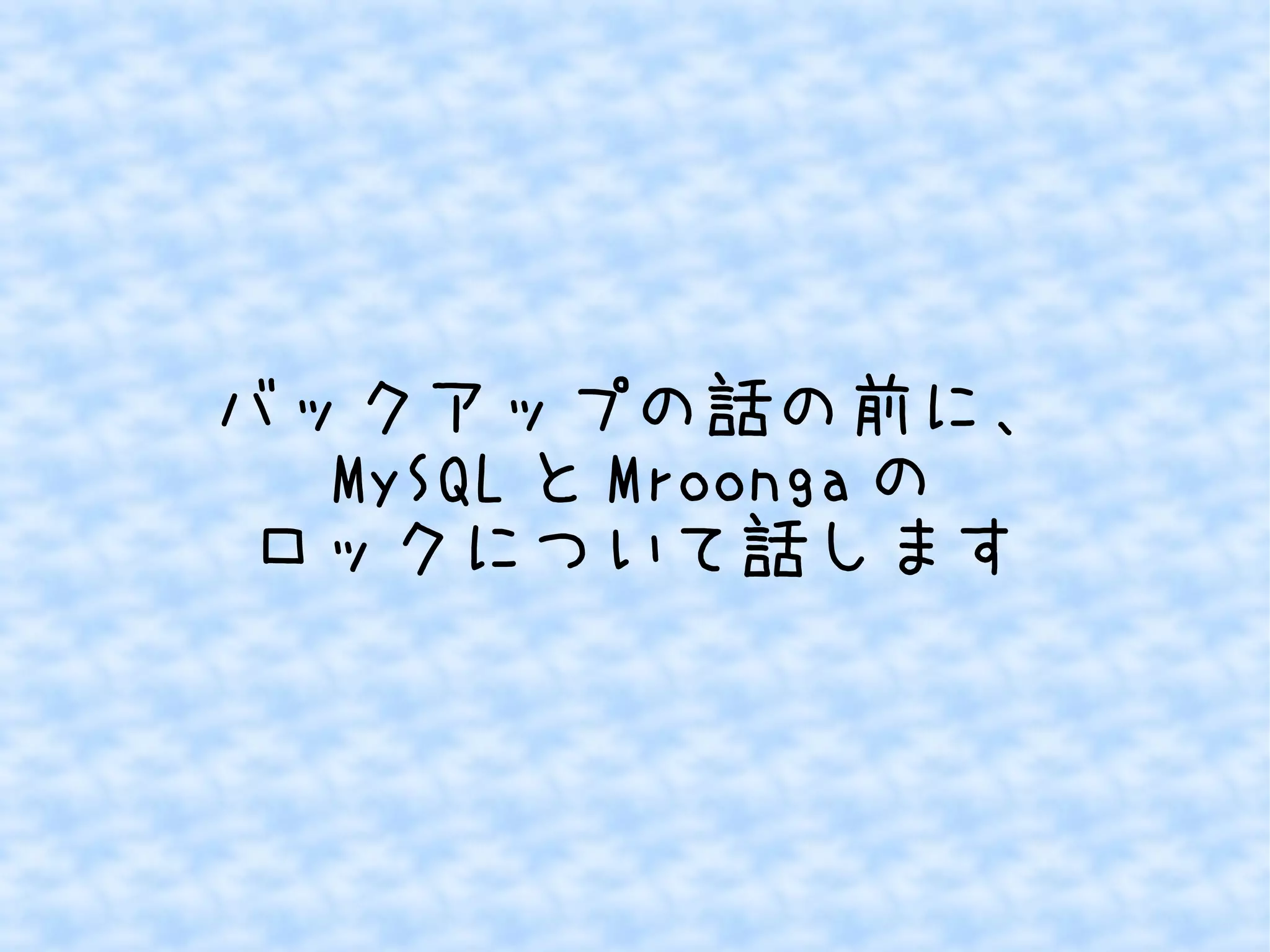 バックアップの話の前に、 
MySQLとMroongaの 
ロックについて話します 
 