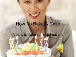 How To Bake A Cake A party isn’t the same without one 