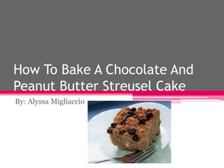 How To Bake A Chocolate And
Peanut Butter Streusel Cake
By: Alyssa Migliaccio
 