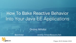 How To Bake Reactive Behavior
Into Your Java EE Applications 
Ondrej Mihályi
@omihalyi ondrej.mihalyi@payara.fish
Prague, 20-21 October 2016
 
