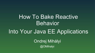Ondrej Mihályi
@OMihalyi
How To Bake Reactive
Behavior
Into Your Java EE Applications
 