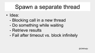 @OMihalyi
Spawn a separate thread
• Idea:
- Blocking call in a new thread
- Do something while waiting
- Retrieve results
- Fail after timeout vs. block infinitely
 