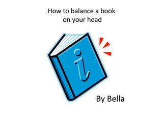 How to balance a book
on your head
By Bella
 
