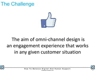 H o w T o B a l a n c e D i g i t a l A n d H u m a n S u p p o r t
© Brainfood Consulting 2016 3
The aim of omni-channel design is
an engagement experience that works
in any given customer situation
The Challenge
 