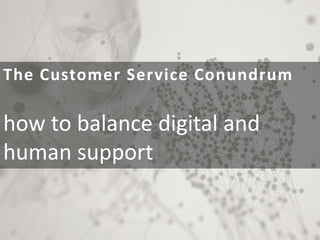 The Customer Service Conundrum
how to balance digital and
human support
 