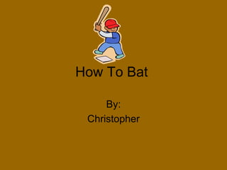 How To Bat  By: Christopher 