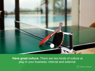 Have great culture. There are two kinds of culture at
play in your business: internal and external.
 