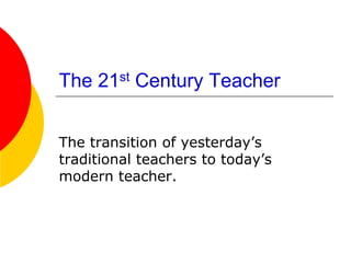 The 21st Century Teacher


The transition of yesterday‟s
traditional teachers to today‟s
modern teacher.
 