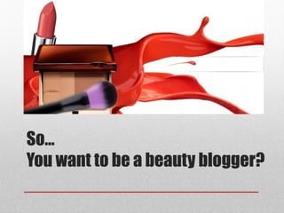 So…
You want to be a beauty blogger?
 