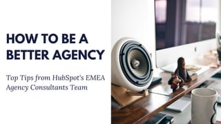 HOW TO BE A
BETTER AGENCY
Top Tips from HubSpot's EMEA
Agency Consultants Team
 