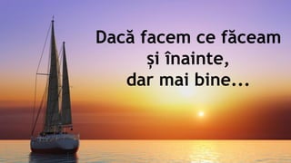Dacă facem ce făceam
și înainte,
dar mai bine...
 