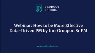 www.productschool.com
Webinar: How to be More Effective
Data-Driven PM by fmr Groupon Sr PM
 