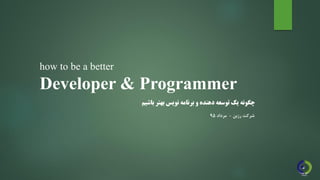 how to be a better
Developer & Programmer
‫باش‬ ‫بهتر‬ ‫نویس‬ ‫برنامه‬ ‫و‬ ‫دهنده‬ ‫توسعه‬ ‫یک‬ ‫چگونه‬‫یم‬
‫رزبن‬ ‫شرکت‬-‫مرداد‬95
 