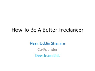How To Be A Better Freelancer

       Nasir Uddin Shamim
           Co-Founder
         DevsTeam Ltd.
 