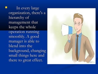  In every largeIn every large
organization, there's aorganization, there's a
hierarchy ofhierarchy of
management thatmanagement that
keeps the wholekeeps the whole
operation runningoperation running
smoothly. A goodsmoothly. A good
manager is able tomanager is able to
blend into theblend into the
background, changingbackground, changing
small things here andsmall things here and
there to great effect.there to great effect.
 