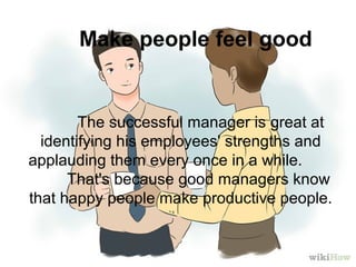  The successful manager is great at 
identifying his employees' strengths and 
applauding them every once in a while.        
     That's because good managers know 
that happy people make productive people. 
   
Make people feel good
 
