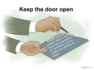 Keep the door open
•Always remind
people that if they
have any questions
or concerns, you're
ready and willing to
listen.
 