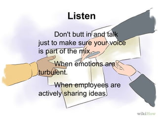 Listen
Don't butt in and talk
just to make sure your voice
is part of the mix.
When emotions are
turbulent.
When employees are
actively sharing ideas.
 